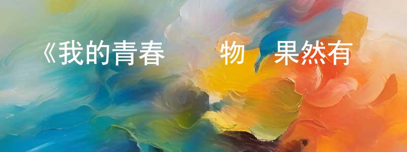 影視迷陳川東的個人博客,《我的青春戀愛物語果然有問題》詳情介紹_我的青春戀愛物語果然有問題已完結在線觀看_我的青春戀愛物語果然有問題迅雷下載_日漫